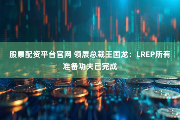 股票配资平台官网 领展总裁王国龙：LREP所有准备功夫已完成