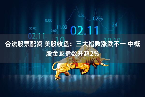 合法股票配资 美股收盘：三大指数涨跌不一 中概股金龙指数升超2%