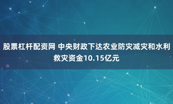 股票杠杆配资网 中央财政下达农业防灾减灾和水利救灾资金10.15亿元