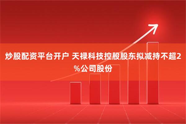 炒股配资平台开户 天禄科技控股股东拟减持不超2%公司股份