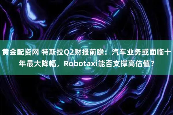 黄金配资网 特斯拉Q2财报前瞻：汽车业务或面临十年最大降幅，Robotaxi能否支撑高估值？