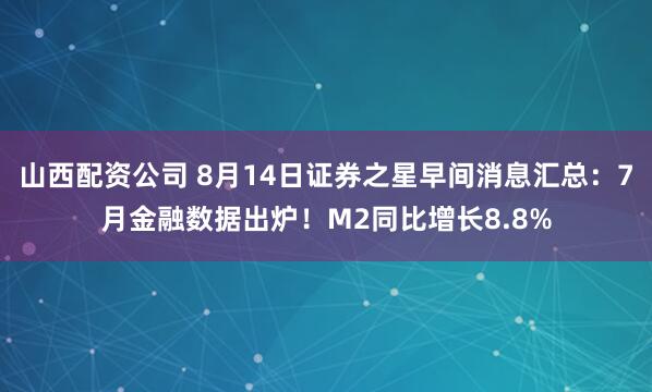 山西配资公司 8月14日证券之星早间消息汇总：7月金融数据出炉！M2同比增长8.8%