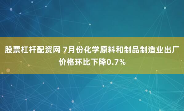 股票杠杆配资网 7月份化学原料和制品制造业出厂价格环比下降0.7%