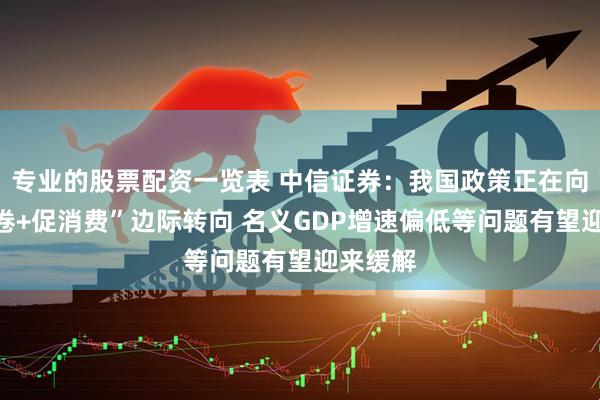 专业的股票配资一览表 中信证券：我国政策正在向“反内卷+促消费”边际转向 名义GDP增速偏低等问题有望迎来缓解