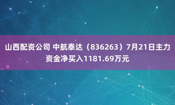 山西配资公司 中航泰达（836263）7月21日主力资金净买入1181.69万元
