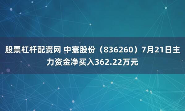 股票杠杆配资网 中寰股份（836260）7月21日主力资金净买入362.22万元