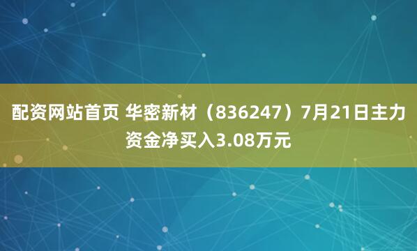 配资网站首页 华密新材（836247）7月21日主力资金净买入3.08万元