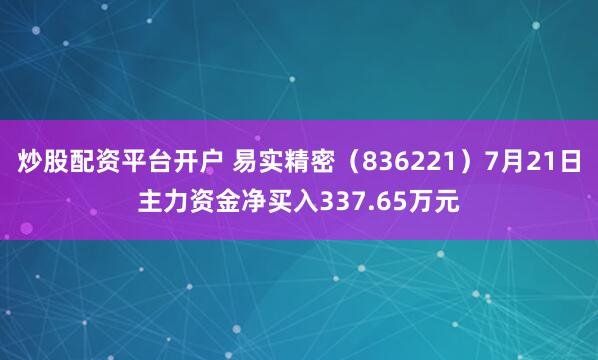 炒股配资平台开户 易实精密（836221）7月21日主力资金净买入337.65万元