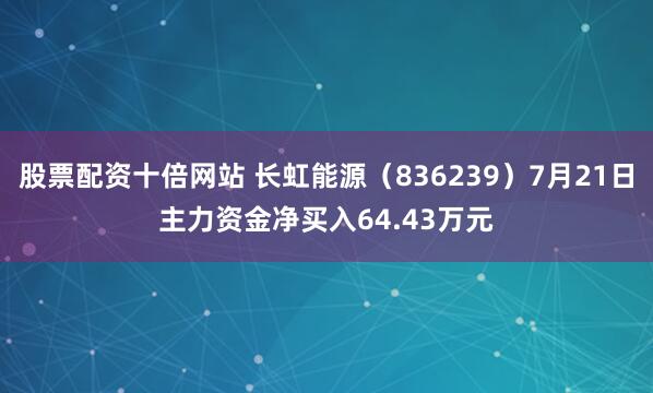 股票配资十倍网站 长虹能源（836239）7月21日主力资金净买入64.43万元