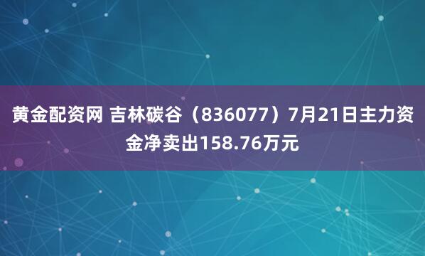 黄金配资网 吉林碳谷（836077）7月21日主力资金净卖出158.76万元