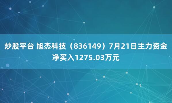 炒股平台 旭杰科技（836149）7月21日主力资金净买入1275.03万元