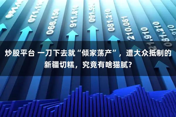 炒股平台 一刀下去就“倾家荡产”，遭大众抵制的新疆切糕，究竟有啥猫腻？